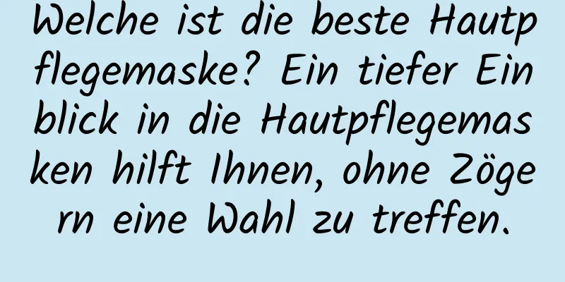 Welche ist die beste Hautpflegemaske? Ein tiefer Einblick in die Hautpflegemasken hilft Ihnen, ohne Zögern eine Wahl zu treffen.