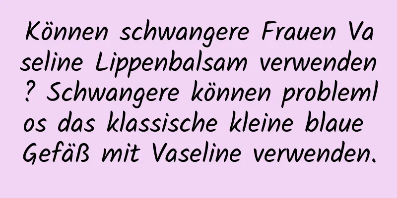 Können schwangere Frauen Vaseline Lippenbalsam verwenden? Schwangere können problemlos das klassische kleine blaue Gefäß mit Vaseline verwenden.