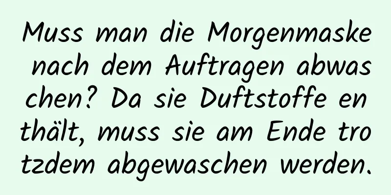 Muss man die Morgenmaske nach dem Auftragen abwaschen? Da sie Duftstoffe enthält, muss sie am Ende trotzdem abgewaschen werden.
