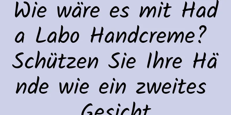 Wie wäre es mit Hada Labo Handcreme? Schützen Sie Ihre Hände wie ein zweites Gesicht