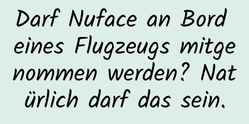 Darf Nuface an Bord eines Flugzeugs mitgenommen werden? Natürlich darf das sein.