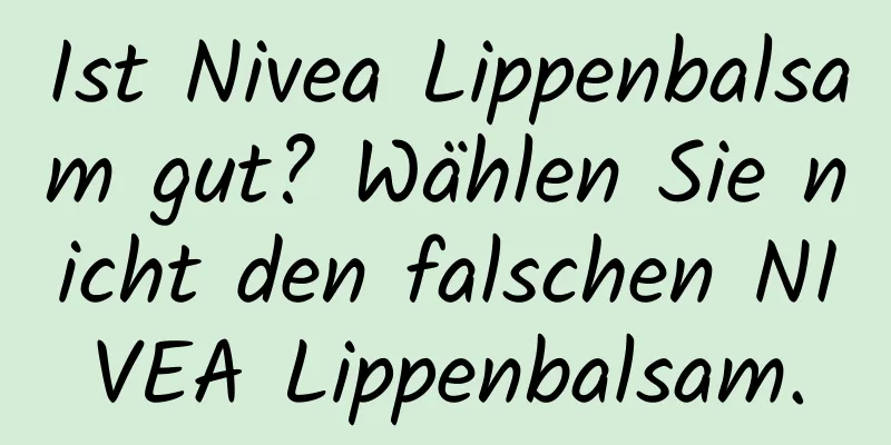 Ist Nivea Lippenbalsam gut? Wählen Sie nicht den falschen NIVEA Lippenbalsam.