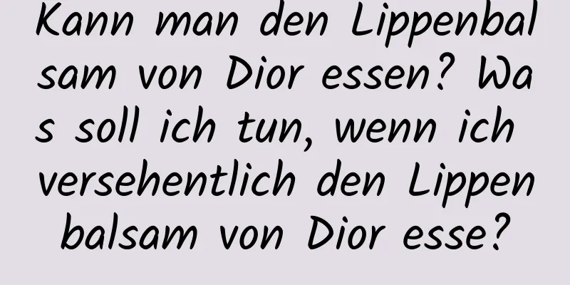Kann man den Lippenbalsam von Dior essen? Was soll ich tun, wenn ich versehentlich den Lippenbalsam von Dior esse?