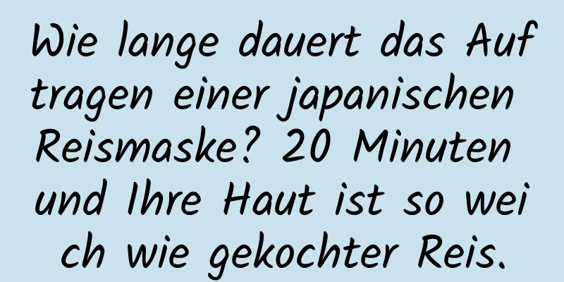 Wie lange dauert das Auftragen einer japanischen Reismaske? 20 Minuten und Ihre Haut ist so weich wie gekochter Reis.