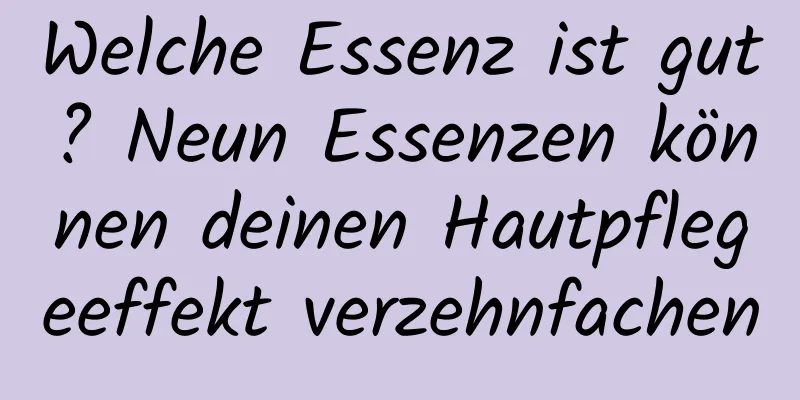 Welche Essenz ist gut? Neun Essenzen können deinen Hautpflegeeffekt verzehnfachen