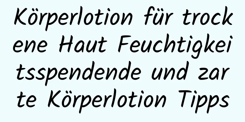 Körperlotion für trockene Haut Feuchtigkeitsspendende und zarte Körperlotion Tipps