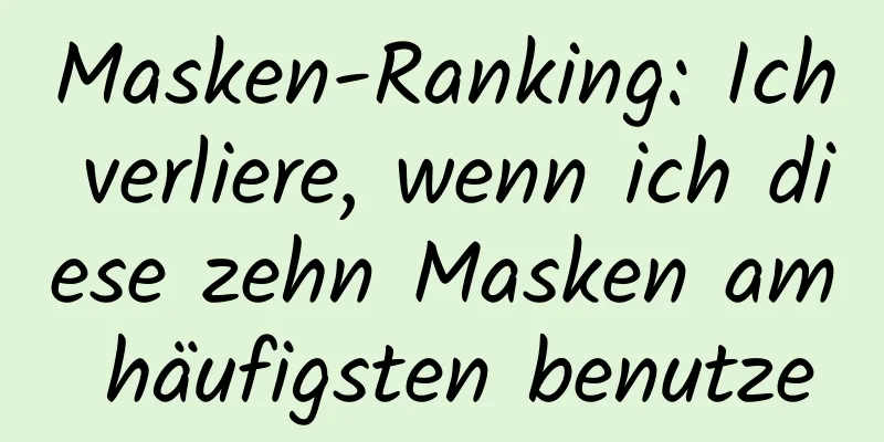 Masken-Ranking: Ich verliere, wenn ich diese zehn Masken am häufigsten benutze