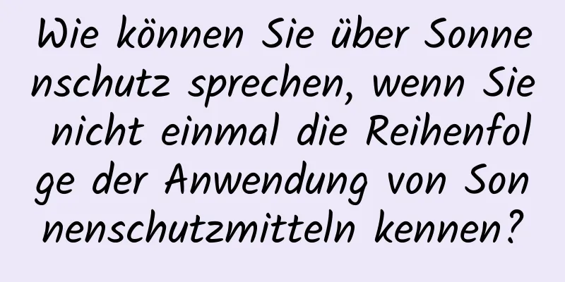Wie können Sie über Sonnenschutz sprechen, wenn Sie nicht einmal die Reihenfolge der Anwendung von Sonnenschutzmitteln kennen?