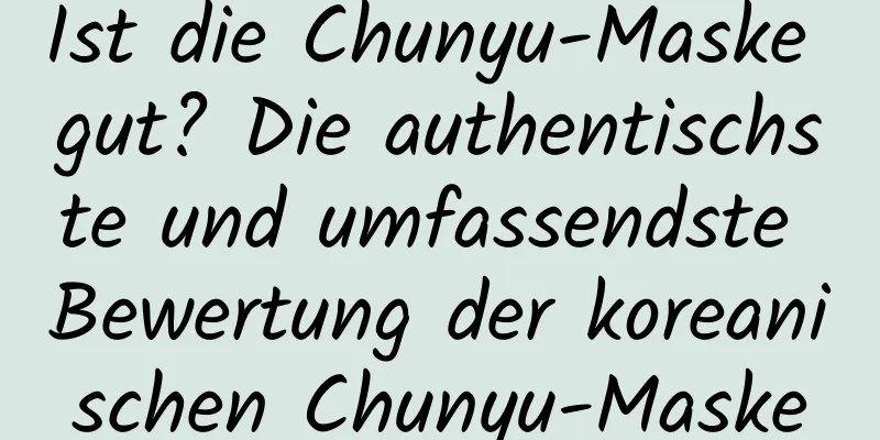 Ist die Chunyu-Maske gut? Die authentischste und umfassendste Bewertung der koreanischen Chunyu-Maske