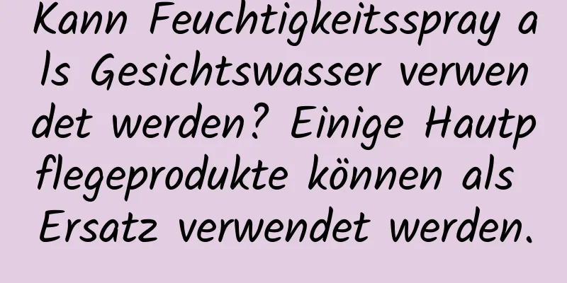 Kann Feuchtigkeitsspray als Gesichtswasser verwendet werden? Einige Hautpflegeprodukte können als Ersatz verwendet werden.