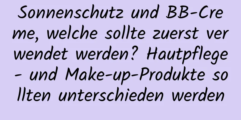 Sonnenschutz und BB-Creme, welche sollte zuerst verwendet werden? Hautpflege- und Make-up-Produkte sollten unterschieden werden