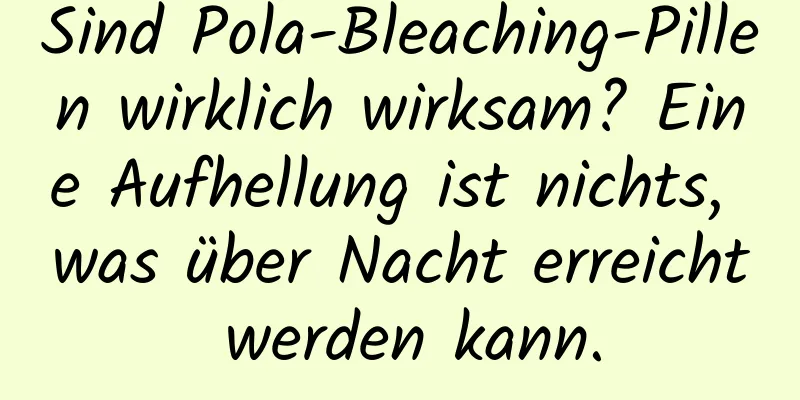 Sind Pola-Bleaching-Pillen wirklich wirksam? Eine Aufhellung ist nichts, was über Nacht erreicht werden kann.