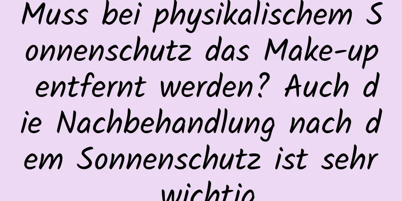 Muss bei physikalischem Sonnenschutz das Make-up entfernt werden? Auch die Nachbehandlung nach dem Sonnenschutz ist sehr wichtig