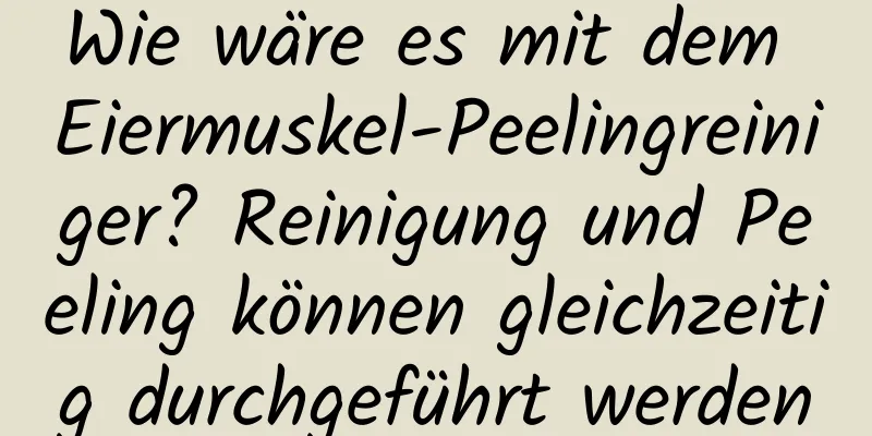 Wie wäre es mit dem Eiermuskel-Peelingreiniger? Reinigung und Peeling können gleichzeitig durchgeführt werden