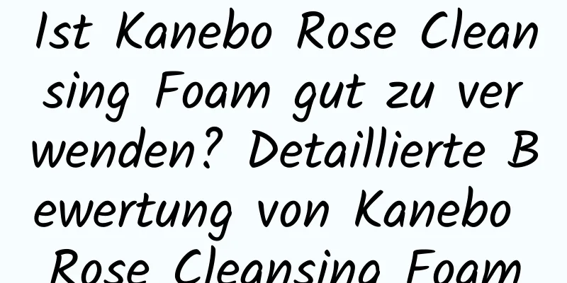 Ist Kanebo Rose Cleansing Foam gut zu verwenden? Detaillierte Bewertung von Kanebo Rose Cleansing Foam