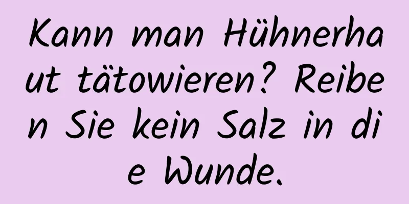 Kann man Hühnerhaut tätowieren? Reiben Sie kein Salz in die Wunde.