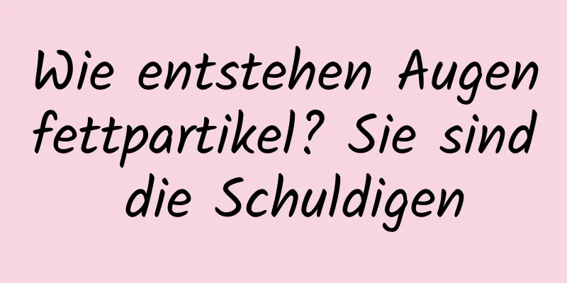 Wie entstehen Augenfettpartikel? Sie sind die Schuldigen