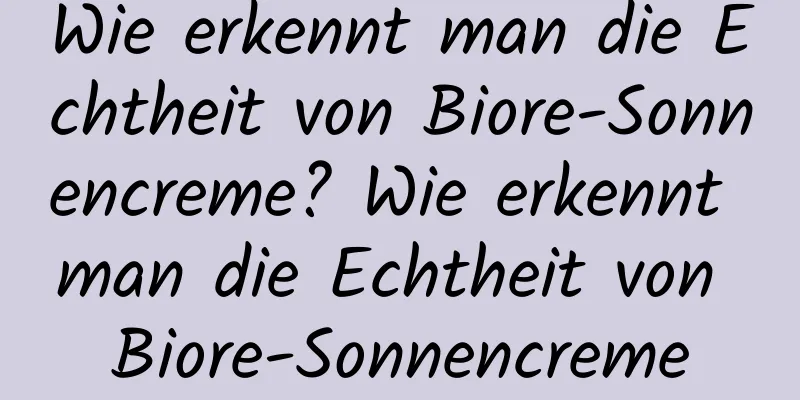 Wie erkennt man die Echtheit von Biore-Sonnencreme? Wie erkennt man die Echtheit von Biore-Sonnencreme