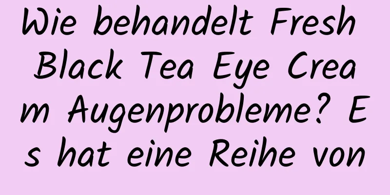 Wie behandelt Fresh Black Tea Eye Cream Augenprobleme? Es hat eine Reihe von