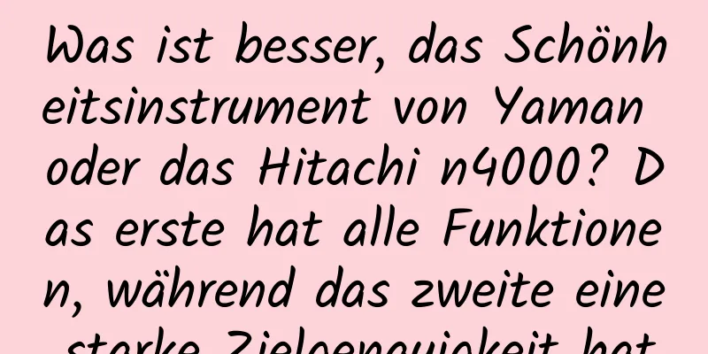 Was ist besser, das Schönheitsinstrument von Yaman oder das Hitachi n4000? Das erste hat alle Funktionen, während das zweite eine starke Zielgenauigkeit hat.