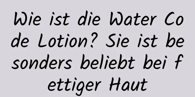 Wie ist die Water Code Lotion? Sie ist besonders beliebt bei fettiger Haut