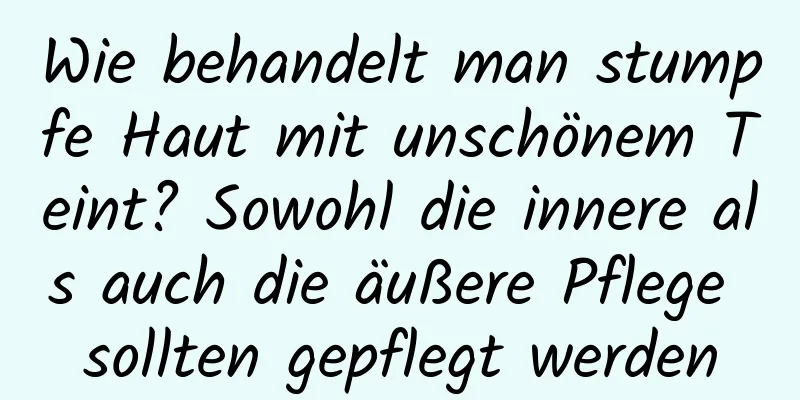 Wie behandelt man stumpfe Haut mit unschönem Teint? Sowohl die innere als auch die äußere Pflege sollten gepflegt werden