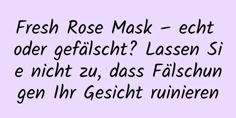 Fresh Rose Mask – echt oder gefälscht? Lassen Sie nicht zu, dass Fälschungen Ihr Gesicht ruinieren