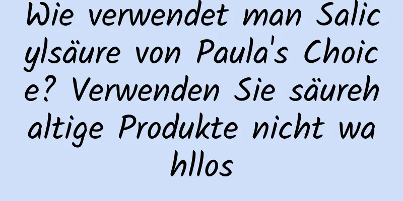 Wie verwendet man Salicylsäure von Paula's Choice? Verwenden Sie säurehaltige Produkte nicht wahllos