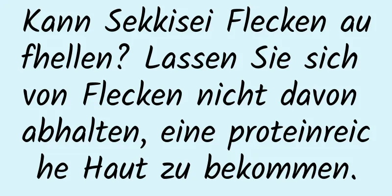Kann Sekkisei Flecken aufhellen? Lassen Sie sich von Flecken nicht davon abhalten, eine proteinreiche Haut zu bekommen.