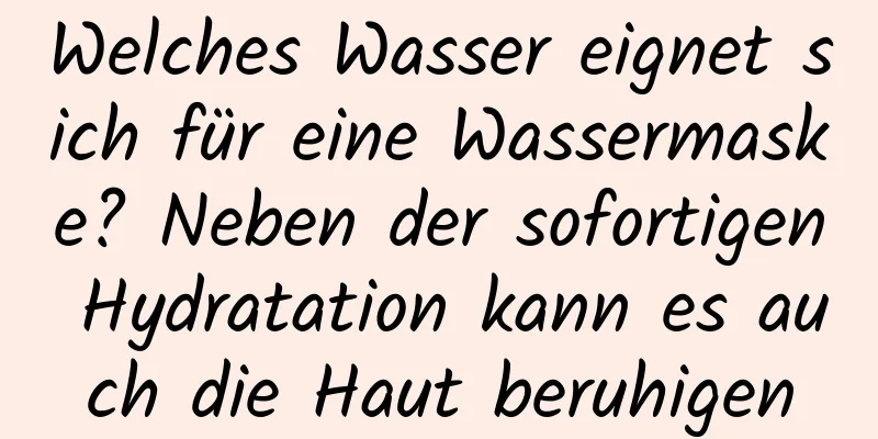 Welches Wasser eignet sich für eine Wassermaske? Neben der sofortigen Hydratation kann es auch die Haut beruhigen