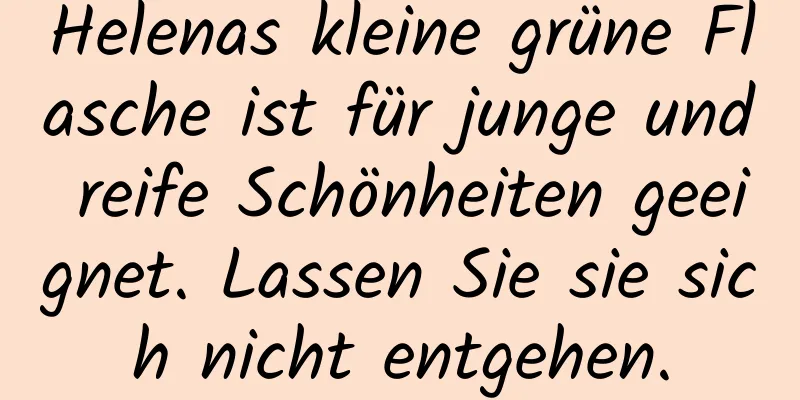 Helenas kleine grüne Flasche ist für junge und reife Schönheiten geeignet. Lassen Sie sie sich nicht entgehen.