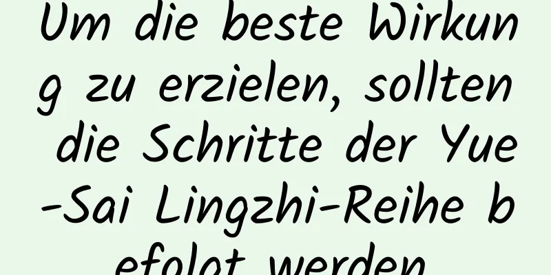 Um die beste Wirkung zu erzielen, sollten die Schritte der Yue-Sai Lingzhi-Reihe befolgt werden.