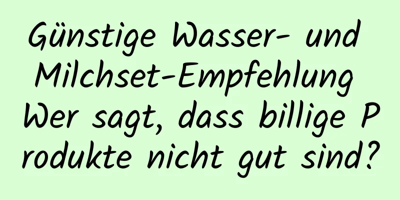 Günstige Wasser- und Milchset-Empfehlung Wer sagt, dass billige Produkte nicht gut sind?