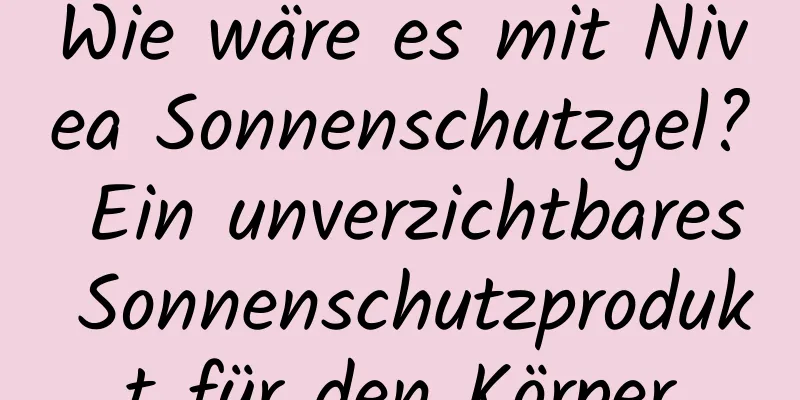 Wie wäre es mit Nivea Sonnenschutzgel? Ein unverzichtbares Sonnenschutzprodukt für den Körper