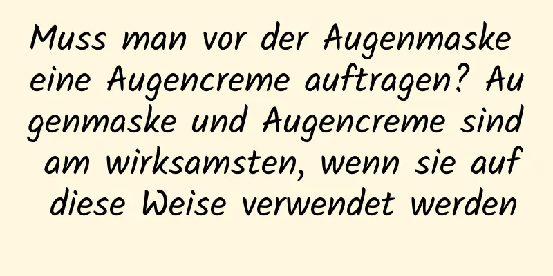 Muss man vor der Augenmaske eine Augencreme auftragen? Augenmaske und Augencreme sind am wirksamsten, wenn sie auf diese Weise verwendet werden