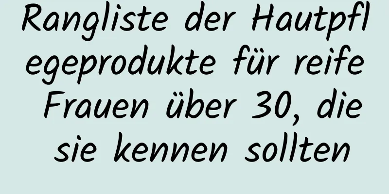 Rangliste der Hautpflegeprodukte für reife Frauen über 30, die sie kennen sollten