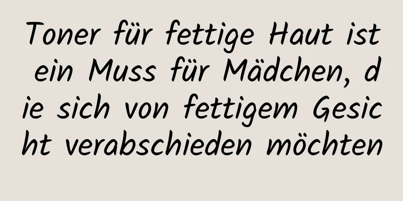 Toner für fettige Haut ist ein Muss für Mädchen, die sich von fettigem Gesicht verabschieden möchten