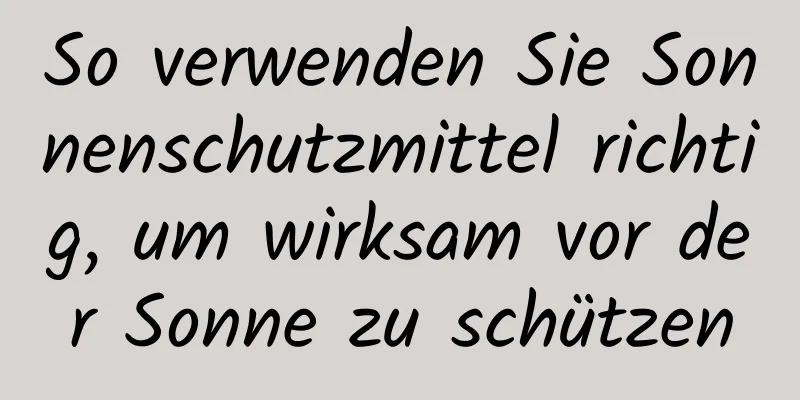 So verwenden Sie Sonnenschutzmittel richtig, um wirksam vor der Sonne zu schützen