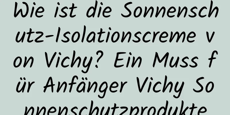 Wie ist die Sonnenschutz-Isolationscreme von Vichy? Ein Muss für Anfänger Vichy Sonnenschutzprodukte