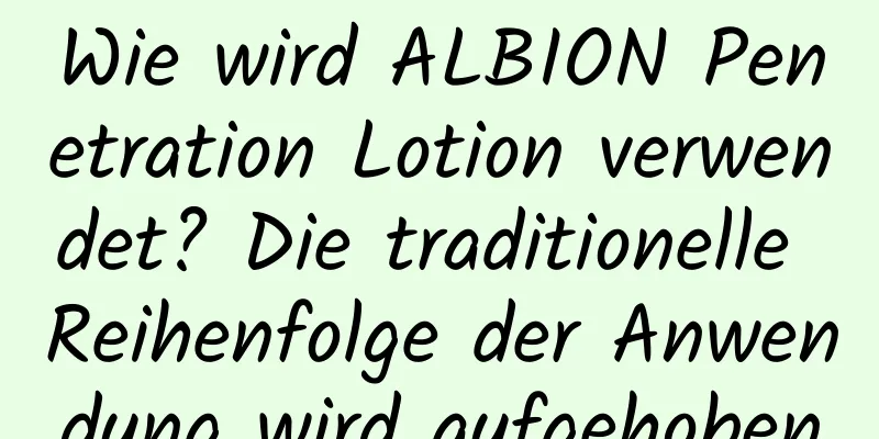 Wie wird ALBION Penetration Lotion verwendet? Die traditionelle Reihenfolge der Anwendung wird aufgehoben