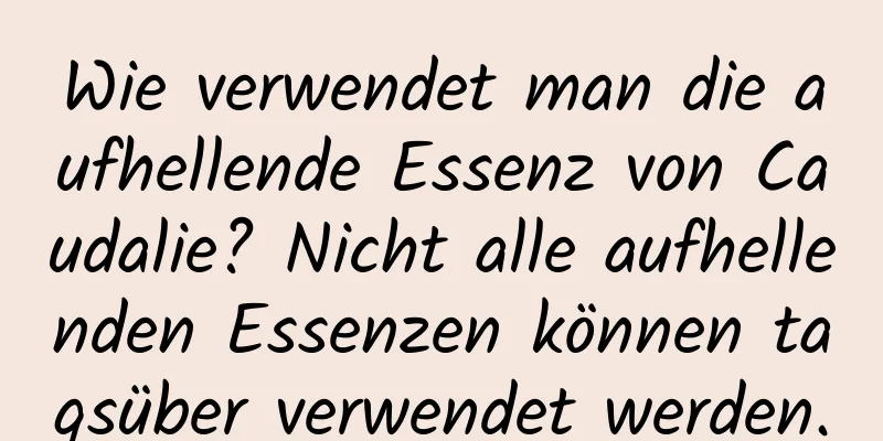 Wie verwendet man die aufhellende Essenz von Caudalie? Nicht alle aufhellenden Essenzen können tagsüber verwendet werden.