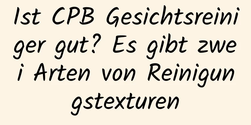 Ist CPB Gesichtsreiniger gut? Es gibt zwei Arten von Reinigungstexturen