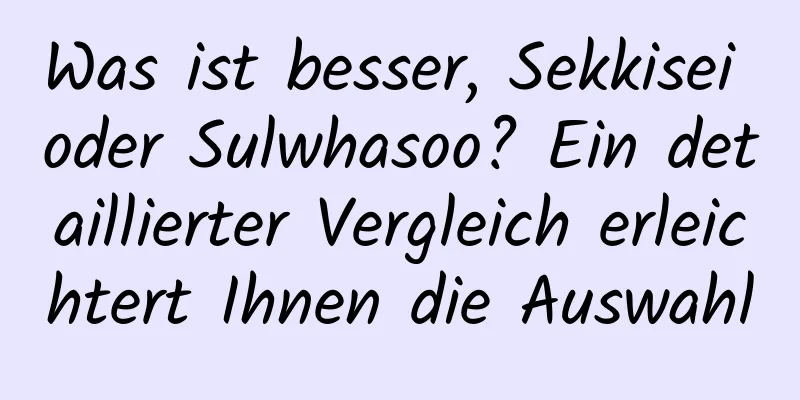 Was ist besser, Sekkisei oder Sulwhasoo? Ein detaillierter Vergleich erleichtert Ihnen die Auswahl