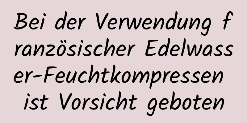 Bei der Verwendung französischer Edelwasser-Feuchtkompressen ist Vorsicht geboten
