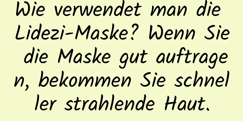 Wie verwendet man die Lidezi-Maske? Wenn Sie die Maske gut auftragen, bekommen Sie schneller strahlende Haut.