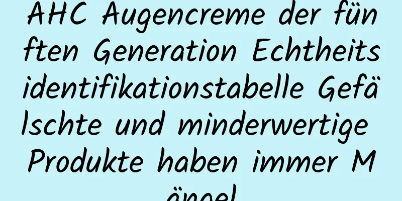 AHC Augencreme der fünften Generation Echtheitsidentifikationstabelle Gefälschte und minderwertige Produkte haben immer Mängel