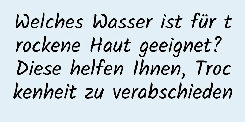Welches Wasser ist für trockene Haut geeignet? Diese helfen Ihnen, Trockenheit zu verabschieden
