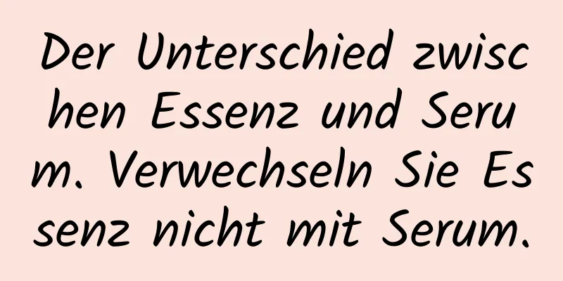 Der Unterschied zwischen Essenz und Serum. Verwechseln Sie Essenz nicht mit Serum.