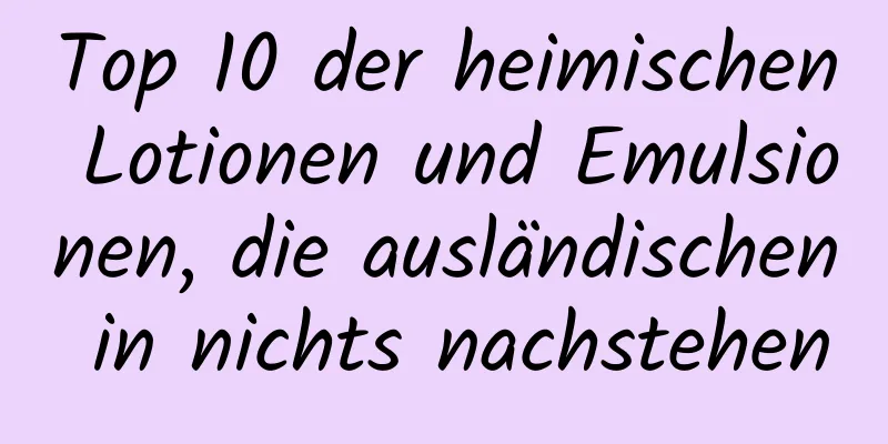 Top 10 der heimischen Lotionen und Emulsionen, die ausländischen in nichts nachstehen