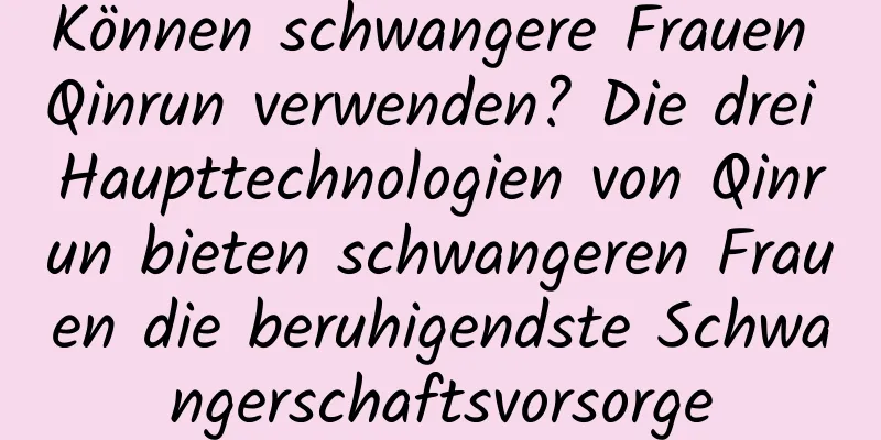 Können schwangere Frauen Qinrun verwenden? Die drei Haupttechnologien von Qinrun bieten schwangeren Frauen die beruhigendste Schwangerschaftsvorsorge